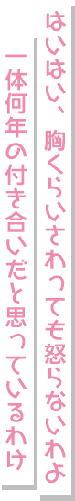 はいはい、胸くらいさわっても怒らないわよ一体何年の付き合いだと思っているわけ