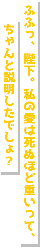 ふふっ、陛下。私の愛は死ぬほど重っていて、ちゃんと説明したでしょ？