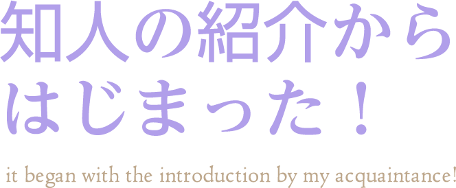 知人の紹介からはじまった！