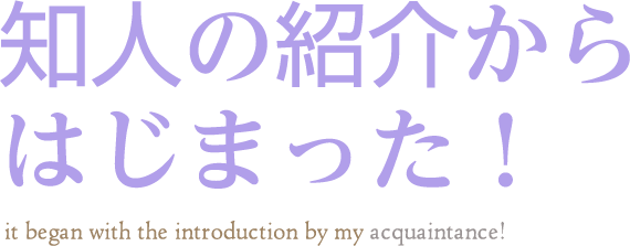 知人の紹介からはじまった！