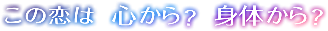 この恋は心から？ 身体から？