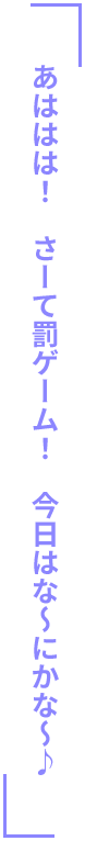 「あははは! さーて罰ゲーム! 今日はな~にかな~♪」