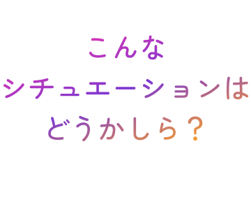 こんなシチュエーションはどうかしら？